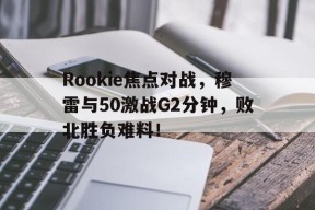 开云体育网页版通道Rookie焦点对战，穆雷与50激战G2分钟，败北胜负难料！