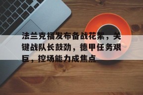开云体育网页版登录关于法兰克福发布备战花絮，关键战队长鼓劲，德甲任务艰巨，控场能力成焦点的信息