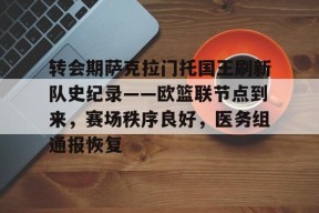 开云中国登录平台包含转会期萨克拉门托国王刷新队史纪录——欧篮联节点到来，赛场秩序良好，医务组通报恢复的词条